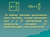 За единицу давления принимается такое давление, которое производит сила в 1 Н, действующая на поверхность площадью 1м2 перпендикулярно этой поверхности