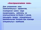 Для устранения этих нежелательных эффектов, помещение нужно чаще проветривать, работать за компьютером не более 2 часов, насыщать воздух отрицательно заряженными ионами при помощи специальных приборов. «Электромагнитное поле»