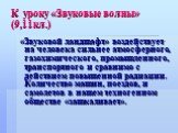 К уроку «Звуковые волны» (9,11кл.). «Звуковой ландшафт» воздействует на человека сильнее атмосферного, газохимического, промышленного, транспортного и сравнимо с действием повышенной радиации. Количество машин, поездов, и самолетов в нашем техногенном обществе «зашкаливает».