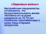 Австрийские специалисты установили, что продолжительность жизни человека из-за шума снижается на 10-12 лет. Наиболее чувствительны к шуму лица старших возрастов.