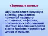 Шум ослабляет иммунную систему, становится причиной нервного истощения, инфаркта, психических заболеваний. Поэтому вредно находится в зоне громких постоянных шумов и музыки.