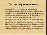 По способу заучивания. В зависимости от приемов заучивания различают механическую и смысловую память. Первая – это запоминание информации путем многократного повторения в той форме, в которой она воспринимается, без ее преобразования и анализа. Смысловая память представляет собой запоминание не внеш