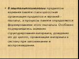 В гештальтпсихологии предметом изучения памяти стала целостная организация предметов и явлений - гештальт, а процессы памяти определяются формированием этого гештальта. Особенно подчеркивались значение структурирования материала, доведение его до целого, организации материала в систему при запоминан