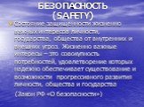 БЕЗОПАСНОСТЬ (SAFETY). Состояние защищенности жизненно важных интересов личности, государства, общества от внутренних и внешних угроз. Жизненно важные интересы – это совокупность потребностей, удовлетворение которых надежно обеспечивает существование и возможности прогрессивного развития личности, о