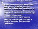 Экологическая доктрина Российской Федерации, 2002. Устойчивое развитие Российской Федерации, высокое качество жизни и здоровье ее населения, а также национальная безопасность могут быть обеспечены только при условии сохранения, восстановления и улучшение качества природных систем и в первую очередь 