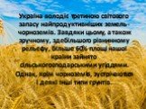 Україна володіє третиною світового запасу найпродуктивніших земель - чорноземів. Завдяки цьому, а також зручному, здебільшого рівнинному рельєфу, більше 60% площі нашої країни зайнято сільськогосподарськими угіддями. Однак, крім чорноземів, зустрічаються і деякі інші типи грунтів.