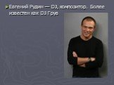 Евгений Рудин — DJ, композитор. Более известен как DJ Грув