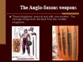 The Anglo-Saxons weapons. These kingdoms were at war with one another. The stronger kings took the land from the smaller kingdoms .