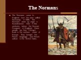 The Normans. The Normans came to England from the area called Normandy in 1066. The Normans were by origin a Scandinavian tribe. A few centuries before the Norman Conquest of England, these people (as then Vikings) lived in the northern coast of Europe. They brought the French language and French cu