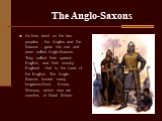The Anglo-Saxons. As time went on the two peoples - the Angles and the Saxons - grew into one and were called Anglo-Saxons. They called their speech English, and their country England - that is, the Land of the English. The Anglo-Saxons formed many kingdoms-Kent, Essex, Wessex, which now are countie