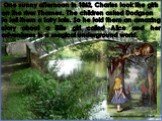 One sunny afternoon in 1862, Charles took the girls on the river Thames. The children asked Dodgson to tell them a fairy tale. So he told them an amazing story about a little girl called Alice and her adventures in a magical underground world.