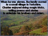 When he was eleven, the family moved to a small village in Yorkshire. Charles enjoyed doing magic tricks, writing poems and stories to entertain his brothers and sisters.