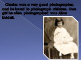 Charles was a very good photographer, and he loved to photograph children. One girl he often photographed was Alice Liddell.