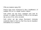 STRs are isolated using PCR Primers have been developed to allow amplification of multiple STR loci in a single reaction mixture Each primer set has been optimized such that its product, no matter the number of STRs, is not the same size as any of the other products Each primer set has unique fluore