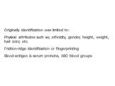 Originally identification was limited to: Physical attributes such as; ethnicity, gender, height, weight, hair color, etc. Friction-ridge identification or fingerprinting Blood-antigen & serum proteins, ABO blood groups