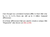 Even though two unrelated humans differ in their DNA only by 0.1 to 0.2% there are still up to 6 million basepair differences It is these differences that are used to create a unique DNA “fingerprint” also known as DNA profile