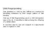DNA Fingerprinting First described in 1985 by Alec Jeffreys as a method for identifying individuals by their unique pattern of DNA banding First use of DNA fingerprinting was in a 1985 immigration case in the UK. It identified a child as being the offspring of a British citizen It was then used to r