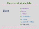 Have = eat, drink, take Have. breakfast lunch dinner a sandwich a pizza a cup of coffee some milk