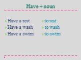 Have + noun. Have a rest Have a wash Have a swim. to rest to wash to swim