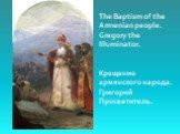 The Baptism of the Armenian people. Gregory the Illuminator. Крещение армянского народа. Григорий Просветитель.
