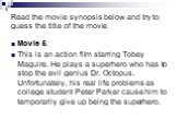 Movie 5: ________________ This is an action film starring Tobey Maguire. He plays a superhero who has to stop the evil genius Dr. Octopus. Unfortunately, his real life problems as college student Peter Parker cause him to temporarily give up being the superhero.