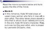 Movie 8: ________________ In this romance, Kate Winslet plays an upper class woman who falls in love with a poor artist. The story takes place aboard a ship that is struck by an iceberg and sunk. In the end, Kate Winslet’s character, Rose, survives but the poor artist, who is played by Leonardo DiCa