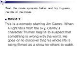 Read the movie synopsis below and try to guess the title of the movie. Movie 1: ________________ This is a comedy starring Jim Carrey. When a light falls from the sky, Carrey’s character Truman begins to suspect that something is wrong with the world. He goes on to discover that his whole life is be