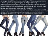 Starting in the 1950s, jeans, originally designed for cowboys and miners, became popular among teenagers, especially members of the greaser subculture. Historic brands include Levi's, Lee, and Wrangler. Jeans come in various fits, including skinny, tapered, slim, straight, boot cut, narrow bottom, l