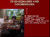 Itadakimashu and Gochisosama gjyk. In Japan you say “itadakimashu” (“I gratefully receive”) before eating and “gochisosama” (“Thank you for the meal”) after finishing the meal.