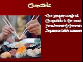 Chopsticks. The proper usage of Chopsticks is the most Fundamental element of Japanese table manners.