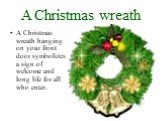 A Christmas wreath. A Christmas wreath hanging on your front door symbolizes a sign of welcome and long life for all who enter.