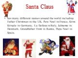 Santa Claus. has many different names around the world including Father Christmas in the UK, Pere Noel in France, Kriss Kringle in Germany, La Befana in Italy, Julinesse in Denmark, Grandfather Frost in Russia, Papa Noel in Spain.