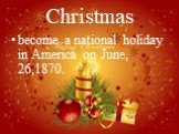 Christmas. become a national holiday in America on June, 26,1870.
