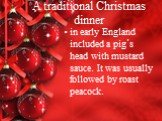 A traditional Christmas dinner. in early England included a pig᾿s head with mustard sauce. It was usually followed by roast peacock.