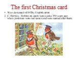 The first Christmas card. Was designed in1843by English artist J. C.Horsley. Robins on cards were a joke 150 years ago when postmen wore red tunics and were named after them.