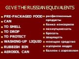 GIVE THE RUSSIAN EQUIVALENTS. PRE-PACKAGED FOOD CAN TO SMELL TO DROP TO PROTECT WASHING-UP LIQUID RUBBISH BIN AEROSOL CAN. расфасованные продукты банка консервов пахнуть;нюхать бросать защищать моющее средство мусорное ведро баллон с аэрозолем