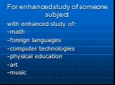 For enhanced study of someone subject. with enhanced study of: -math -foreign languages -computer technologies -physical education -art -music