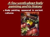 A few words about body painting and its history. Body painting appeared in ancient cultures