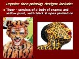Popular face painting designs include: Tiger - consists of a body of orange and yellow paint, with black stripes painted on