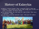History of Kalmykia. Kalmyk or Western Mongols (Oirat) - immigrants began to settle their Dzhungaria space between the Don and Volga, starting with the 50-ies XVII century and founded the Kalmyk Khanate. The Kalmyk Khanate has made during the reign of Ayuka - Khan (years pravleniya1669 - 1724). In 1