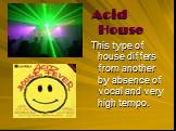 Acid House This type of house differs from another by absence of vocal and very high tempo.
