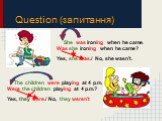 Question (запитання). She was ironing when he came. Was she ironing when he came? Yes, she was./ No, she wasn't. The children were playing at 4 p.m. Were the children playing at 4 p.m.? Yes, they were./ No, they weren't