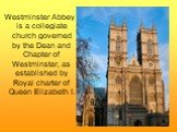 Westminster Abbey is a collegiate church governed by the Dean and Chapter of Westminster, as established by Royal charter of Queen Elizabeth I.