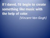 If I dared, I’d begin to create something like music with the help of color. (Vincent Van Gogh)