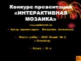 Конкурс презентаций «ИНТЕРАКТИВНАЯ МОЗАИКА». Автор презентации: Михалёва Анжелика Место учёбы : МОУ Лицей № 6 г.Качканар Класс : 10 а. http://pedsovet.su