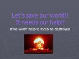 Let’s save our world!! It needs our help!! If we won’t help it, it can be destroyed.