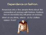Dependence оn fashion. Nowadays only a few people think about the connection of ecology with fashion. Fashion has an incredibly big influence on ecology. What do you think, where do fur clothes appear from?