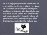 In our days people make some kind of competition or lecture, which can show us problems of ecology including the problem in fashion. We should discuss this topic more often and may be we will understand it. I hope in future all people will start looking no just after themselves, but after the nature