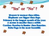 Moscow is warmer than Africa. Elephants are bigger than dogs. February is the longest month of the year. A mouse is smaller than a rabbit. Carabas- Barabas is funnier than Buratino. Baba-Yaga is the most beautiful. “Yes” or “No” ?