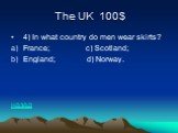 The UK 100$. 4) In what country do men wear skirts? France; c) Scotland; England; d) Norway. назад